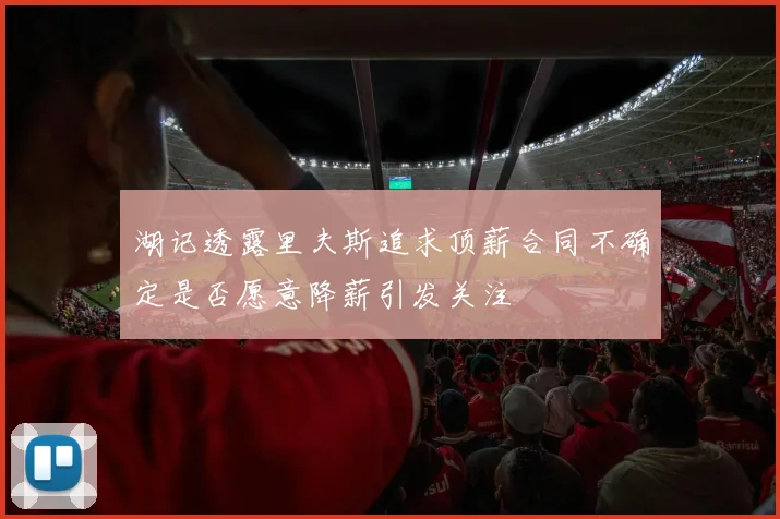 湖记透露里夫斯追求顶薪合同不确定是否愿意降薪引发关注
