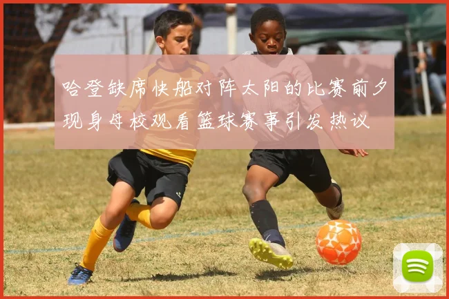 哈登缺席快船对阵太阳的比赛前夕现身母校观看篮球赛事引发热议