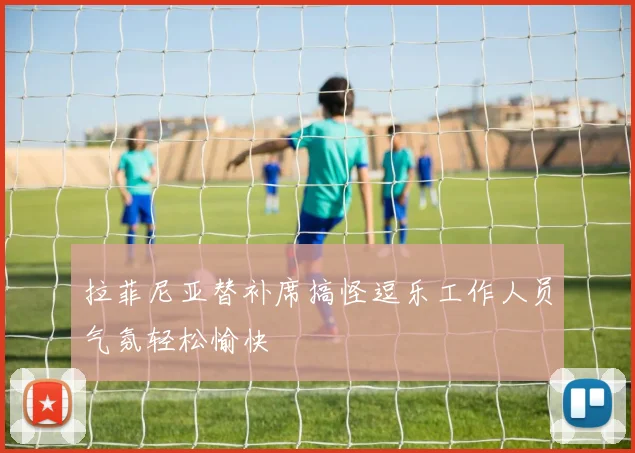 拉菲尼亚替补席搞怪逗乐工作人员气氛轻松愉快