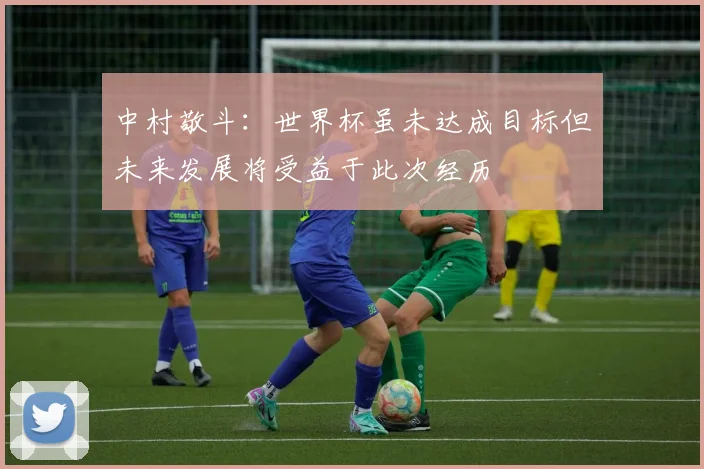 中村敬斗：世界杯虽未达成目标但未来发展将受益于此次经历