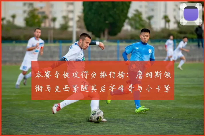 本赛季快攻得分排行榜：詹姆斯领衔马克西紧随其后字母哥与小卡紧追不舍