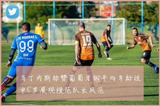 马丁内斯称赞葡萄牙队平均年龄适中C罗展现模范队长风范