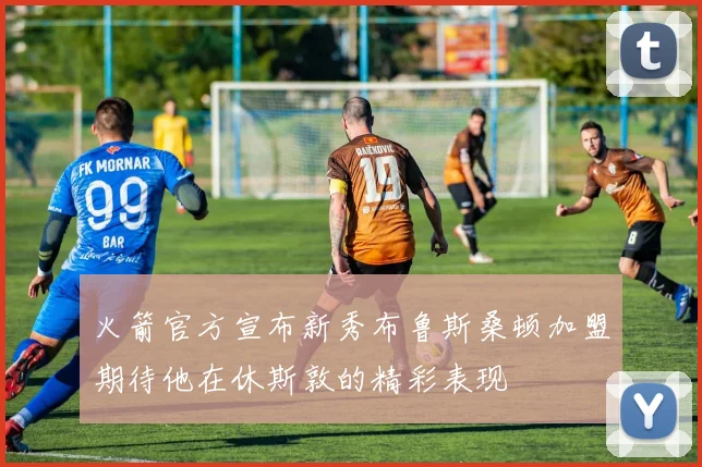 火箭官方宣布新秀布鲁斯桑顿加盟期待他在休斯敦的精彩表现