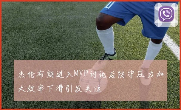 杰伦布朗进入MVP讨论后防守压力加大效率下滑引发关注
