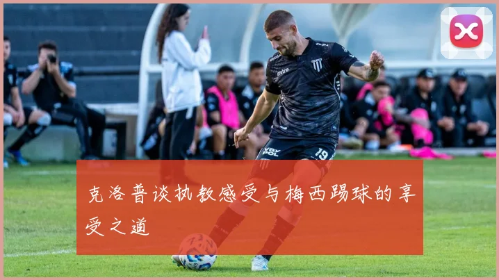 克洛普谈执教感受与梅西踢球的享受之道