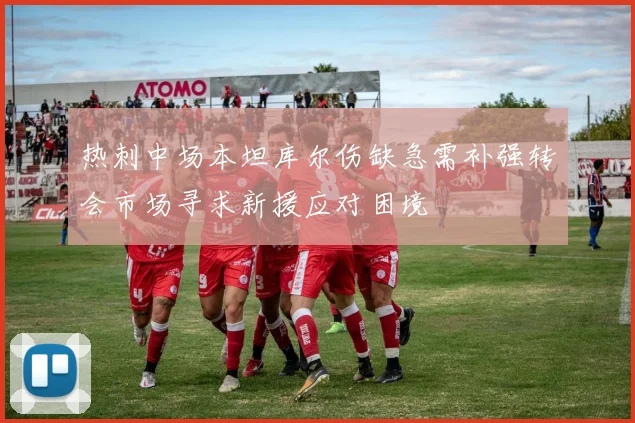热刺中场本坦库尔伤缺急需补强转会市场寻求新援应对困境