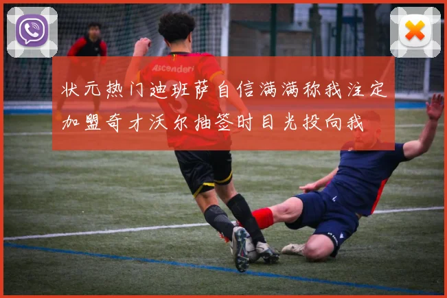 状元热门迪班萨自信满满称我注定加盟奇才沃尔抽签时目光投向我