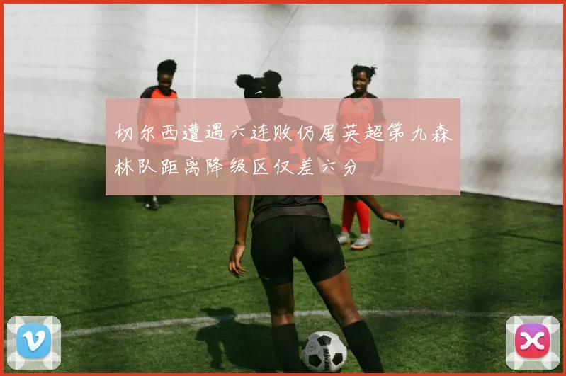 切尔西遭遇六连败仍居英超第九森林队距离降级区仅差六分
