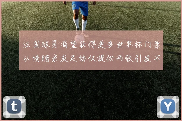 法国球员渴望获得更多世界杯门票以馈赠亲友足协仅提供两张引发不满