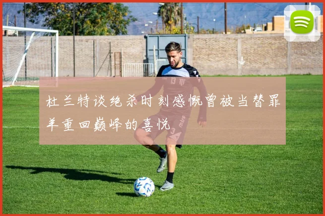 杜兰特谈绝杀时刻感慨曾被当替罪羊重回巅峰的喜悦