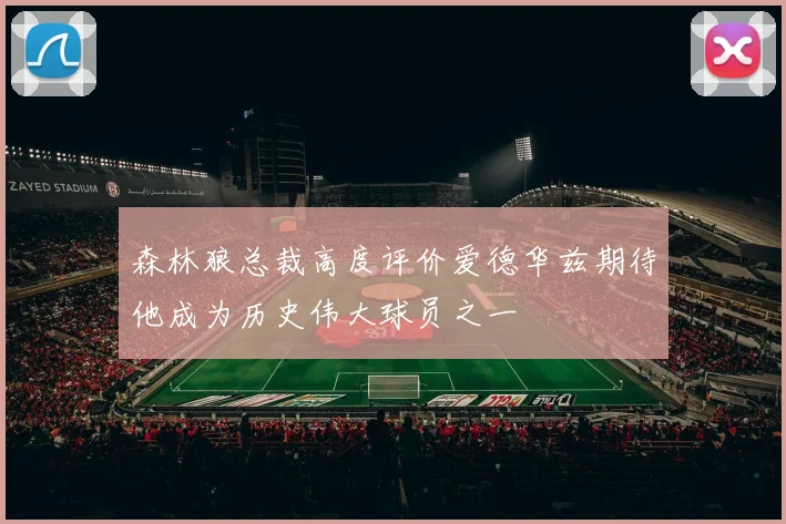 森林狼总裁高度评价爱德华兹期待他成为历史伟大球员之一