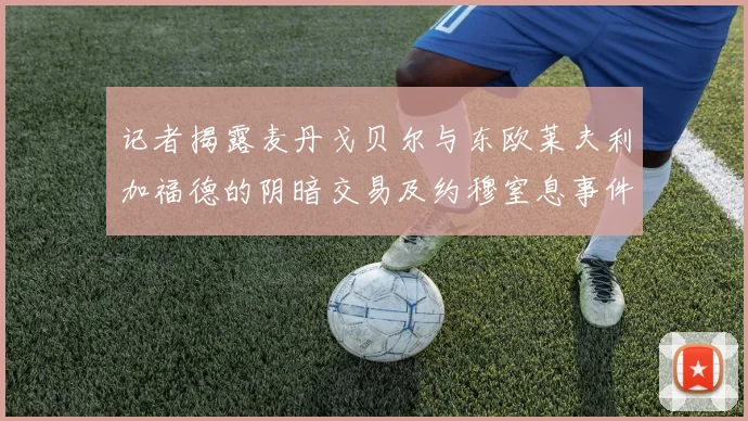 记者揭露麦丹戈贝尔与东欧莱夫利加福德的阴暗交易及约穆窒息事件真相