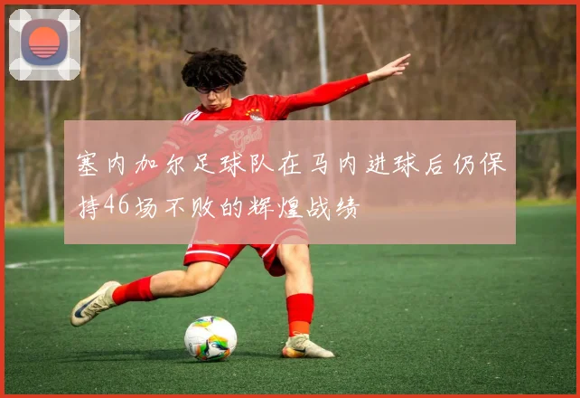 塞内加尔足球队在马内进球后仍保持46场不败的辉煌战绩